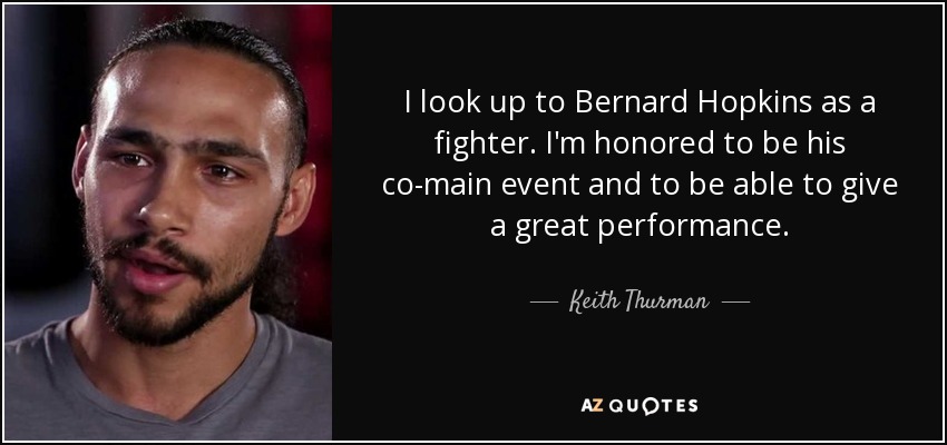 I look up to Bernard Hopkins as a fighter. I'm honored to be his co-main event and to be able to give a great performance. - Keith Thurman