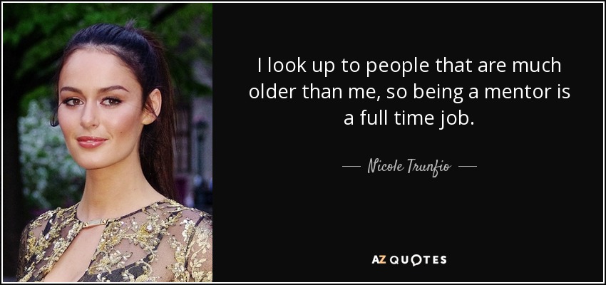 I look up to people that are much older than me, so being a mentor is a full time job. - Nicole Trunfio