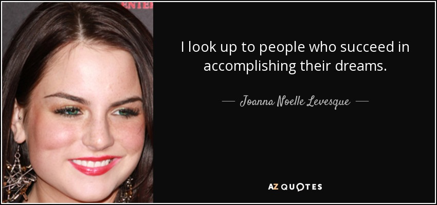 I look up to people who succeed in accomplishing their dreams. - Joanna Noelle Levesque