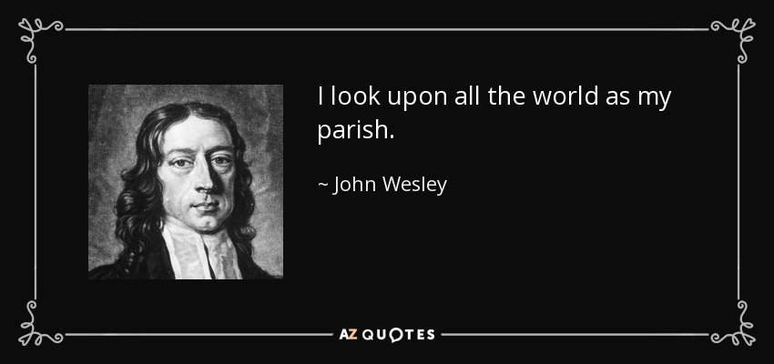 I look upon all the world as my parish. - John Wesley