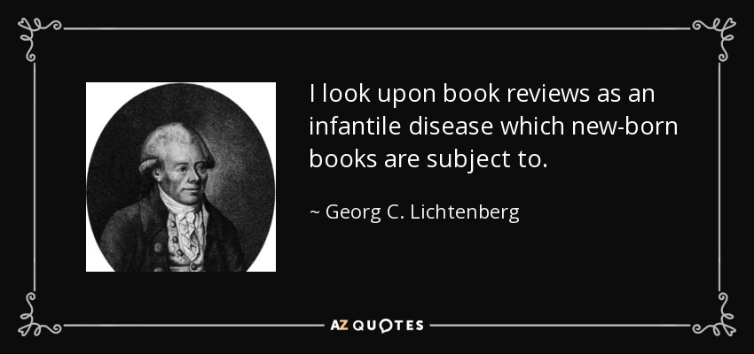 I look upon book reviews as an infantile disease which new-born books are subject to. - Georg C. Lichtenberg