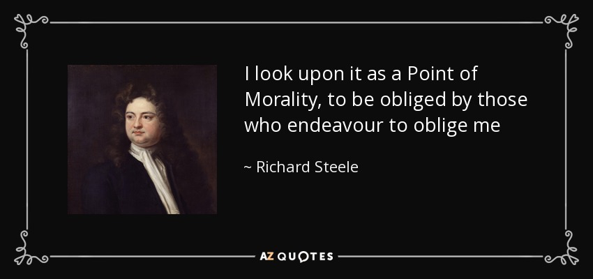 I look upon it as a Point of Morality, to be obliged by those who endeavour to oblige me - Richard Steele