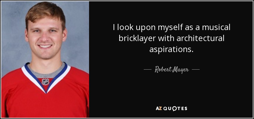I look upon myself as a musical bricklayer with architectural aspirations. - Robert Mayer