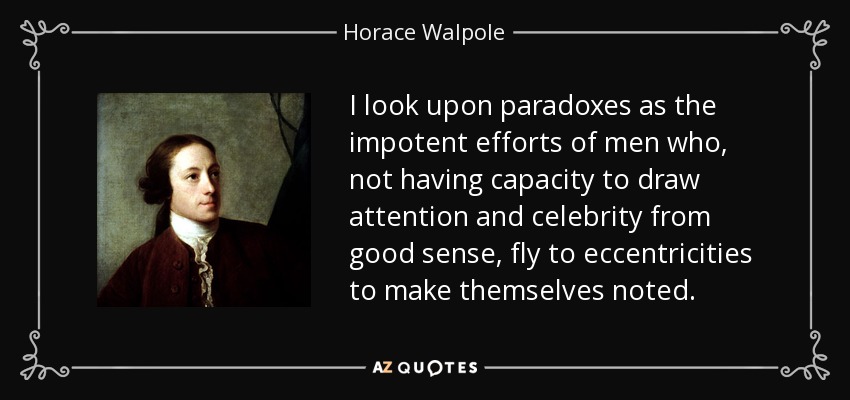 I look upon paradoxes as the impotent efforts of men who, not having capacity to draw attention and celebrity from good sense, fly to eccentricities to make themselves noted. - Horace Walpole