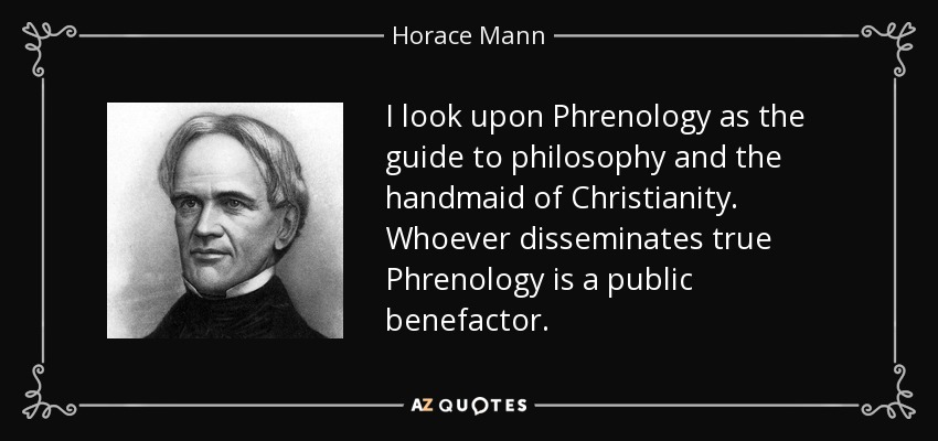 I look upon Phrenology as the guide to philosophy and the handmaid of Christianity. Whoever disseminates true Phrenology is a public benefactor. - Horace Mann