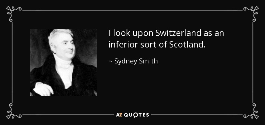 I look upon Switzerland as an inferior sort of Scotland. - Sydney Smith