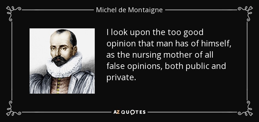 I look upon the too good opinion that man has of himself, as the nursing mother of all false opinions, both public and private. - Michel de Montaigne