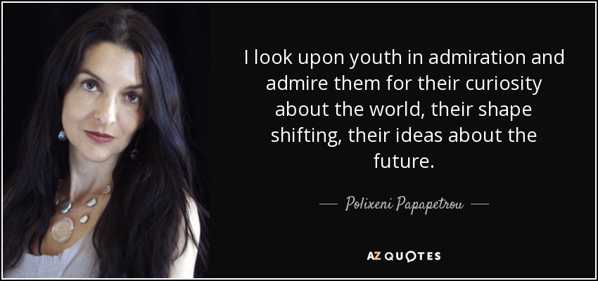 I look upon youth in admiration and admire them for their curiosity about the world, their shape shifting, their ideas about the future. - Polixeni Papapetrou