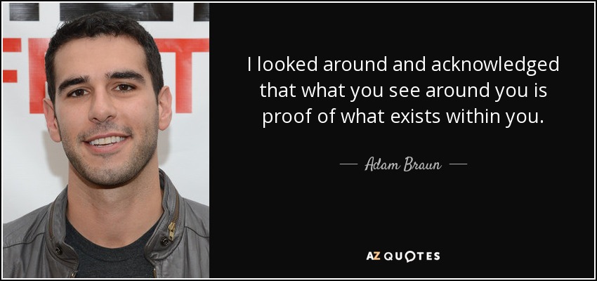 I looked around and acknowledged that what you see around you is proof of what exists within you. - Adam Braun