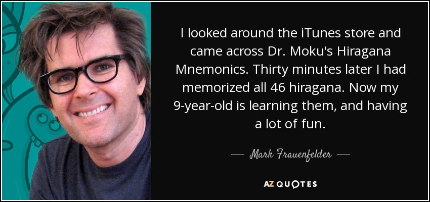 I looked around the iTunes store and came across Dr. Moku's Hiragana Mnemonics. Thirty minutes later I had memorized all 46 hiragana. Now my 9-year-old is learning them, and having a lot of fun. - Mark Frauenfelder