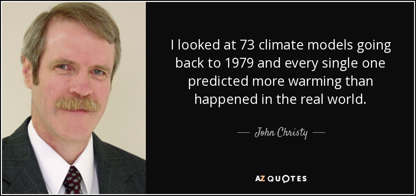 I looked at 73 climate models going back to 1979 and every single one predicted more warming than happened in the real world. - John Christy