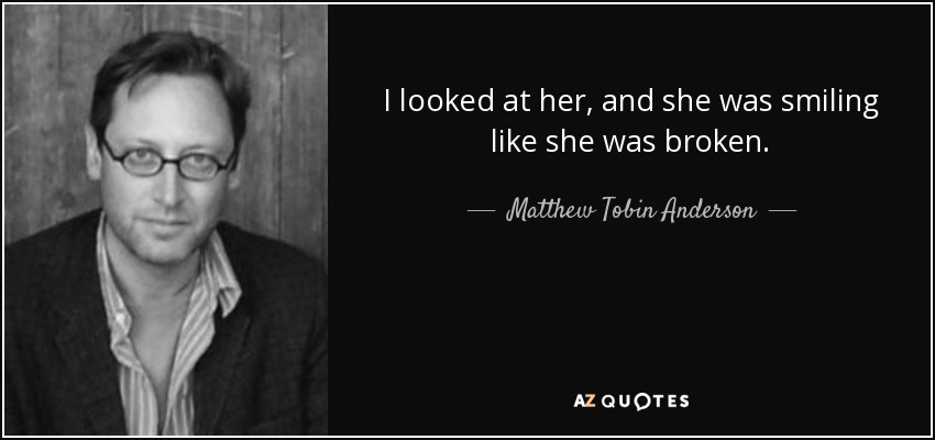 I looked at her, and she was smiling like she was broken. - Matthew Tobin Anderson