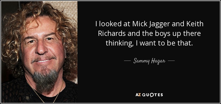 I looked at Mick Jagger and Keith Richards and the boys up there thinking, I want to be that. - Sammy Hagar
