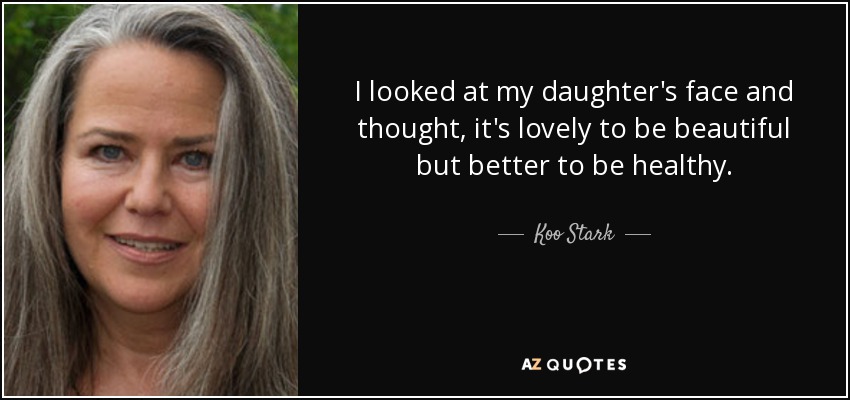 I looked at my daughter's face and thought, it's lovely to be beautiful but better to be healthy. - Koo Stark