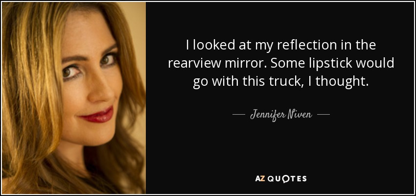 I looked at my reflection in the rearview mirror. Some lipstick would go with this truck, I thought. - Jennifer Niven