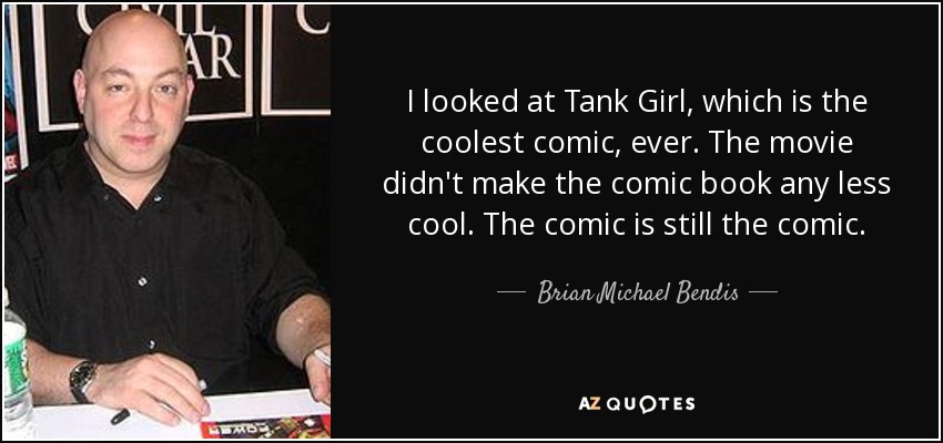 I looked at Tank Girl, which is the coolest comic, ever. The movie didn't make the comic book any less cool. The comic is still the comic. - Brian Michael Bendis