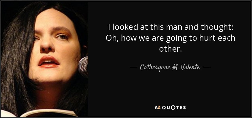 I looked at this man and thought: Oh, how we are going to hurt each other. - Catherynne M. Valente