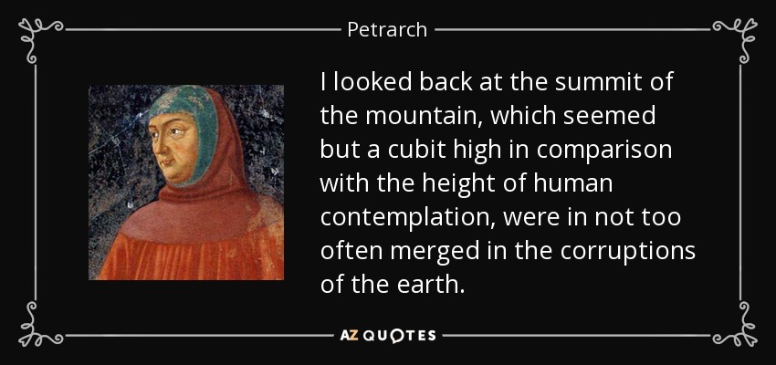 I looked back at the summit of the mountain, which seemed but a cubit high in comparison with the height of human contemplation, were in not too often merged in the corruptions of the earth. - Petrarch