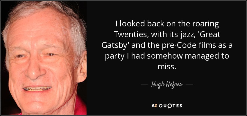 I looked back on the roaring Twenties, with its jazz, 'Great Gatsby' and the pre-Code films as a party I had somehow managed to miss. - Hugh Hefner