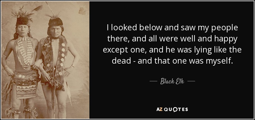 I looked below and saw my people there, and all were well and happy except one, and he was lying like the dead - and that one was myself. - Black Elk