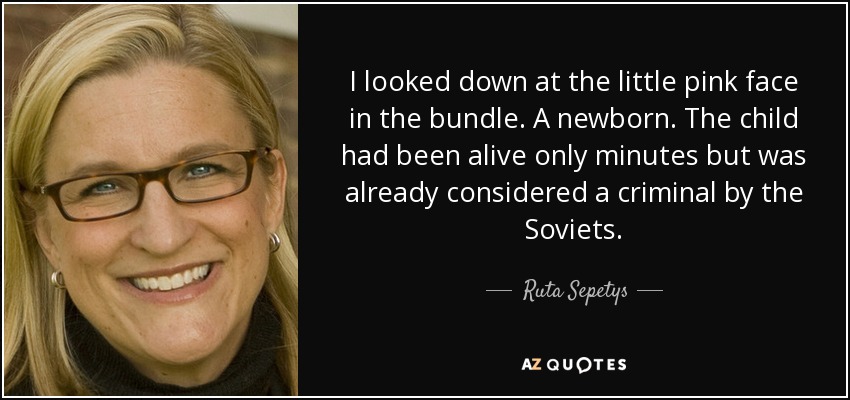 I looked down at the little pink face in the bundle. A newborn. The child had been alive only minutes but was already considered a criminal by the Soviets. - Ruta Sepetys