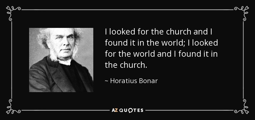 I looked for the church and I found it in the world; I looked for the world and I found it in the church. - Horatius Bonar