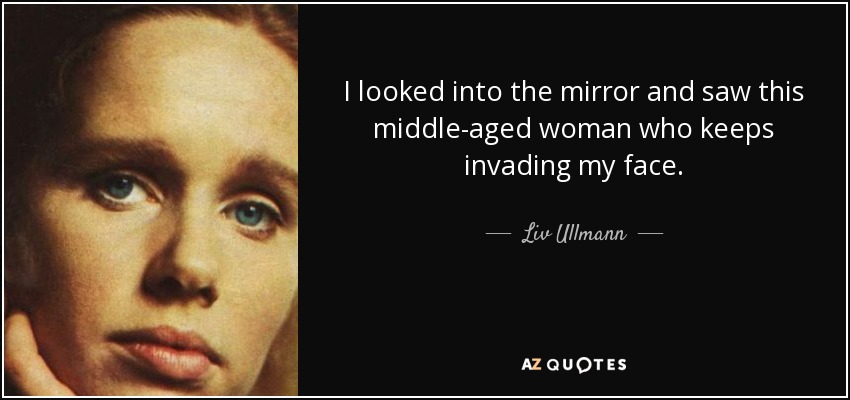 I looked into the mirror and saw this middle-aged woman who keeps invading my face. - Liv Ullmann