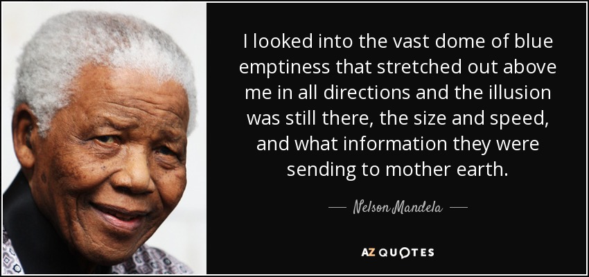 I looked into the vast dome of blue emptiness that stretched out above me in all directions and the illusion was still there, the size and speed, and what information they were sending to mother earth. - Nelson Mandela