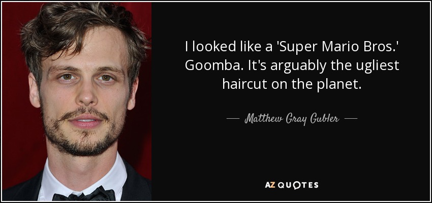I looked like a 'Super Mario Bros.' Goomba. It's arguably the ugliest haircut on the planet. - Matthew Gray Gubler