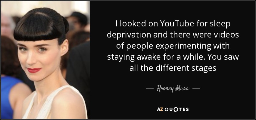 I looked on YouTube for sleep deprivation and there were videos of people experimenting with staying awake for a while. You saw all the different stages - Rooney Mara