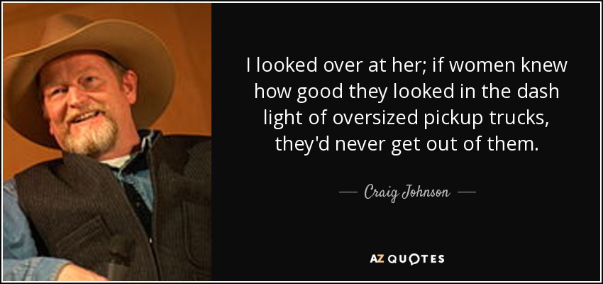 I looked over at her; if women knew how good they looked in the dash light of oversized pickup trucks, they'd never get out of them. - Craig Johnson