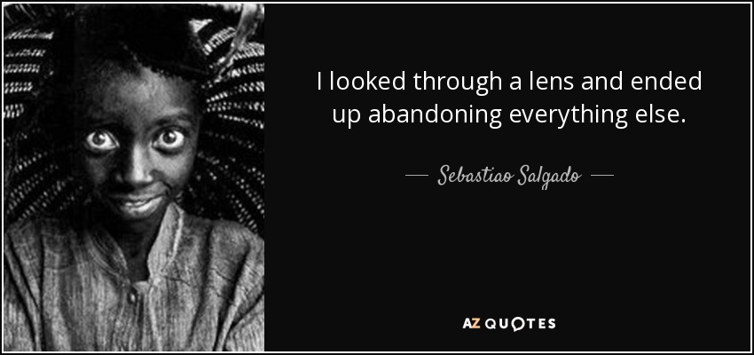 I looked through a lens and ended up abandoning everything else. - Sebastiao Salgado