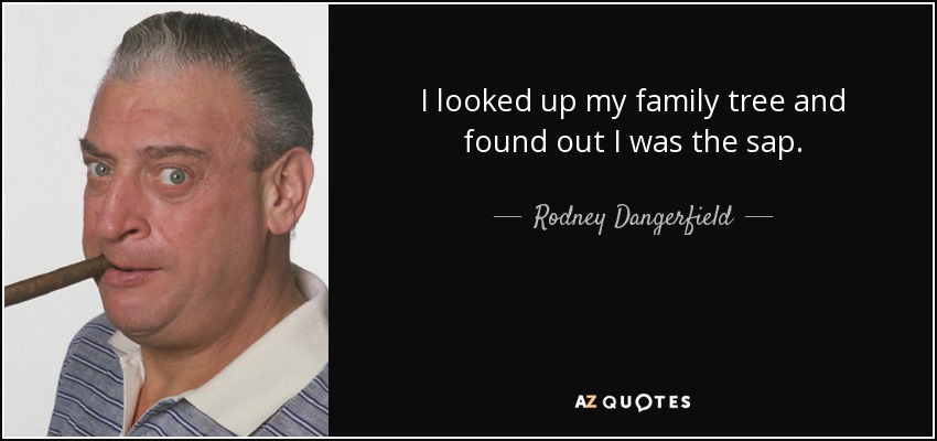 I looked up my family tree and found out I was the sap. - Rodney Dangerfield