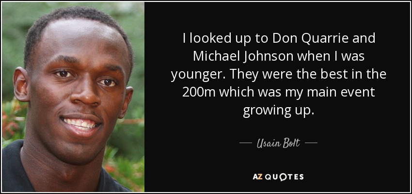 I looked up to Don Quarrie and Michael Johnson when I was younger. They were the best in the 200m which was my main event growing up. - Usain Bolt