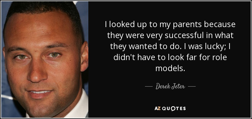 I looked up to my parents because they were very successful in what they wanted to do. I was lucky; I didn't have to look far for role models. - Derek Jeter