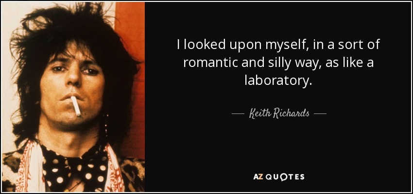 I looked upon myself, in a sort of romantic and silly way, as like a laboratory. - Keith Richards