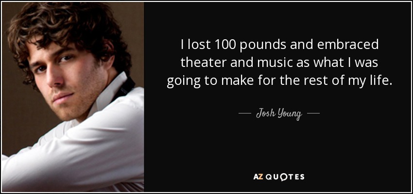 I lost 100 pounds and embraced theater and music as what I was going to make for the rest of my life. - Josh Young