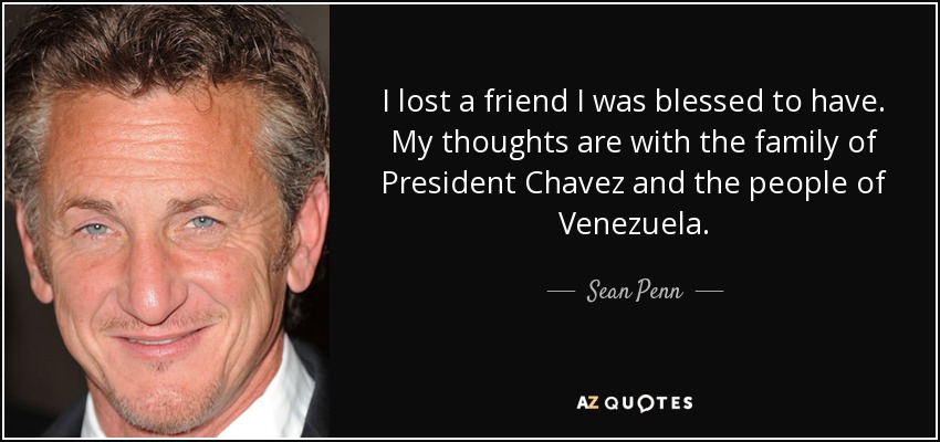 I lost a friend I was blessed to have. My thoughts are with the family of President Chavez and the people of Venezuela. - Sean Penn