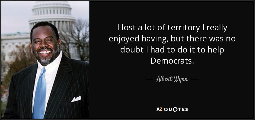 I lost a lot of territory I really enjoyed having, but there was no doubt I had to do it to help Democrats. - Albert Wynn