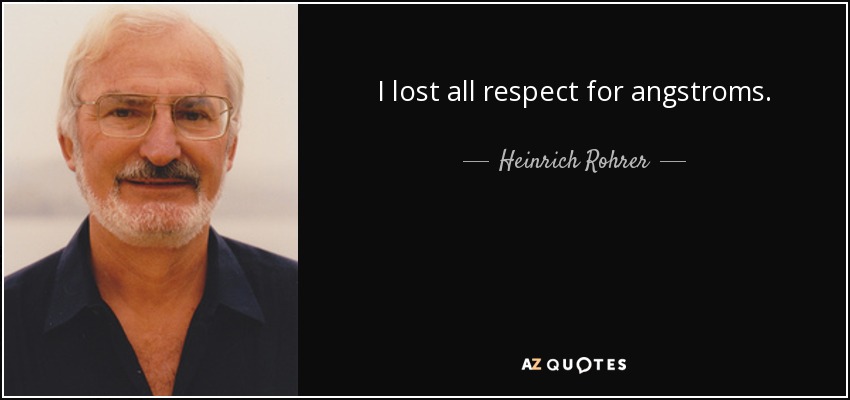 I lost all respect for angstroms. - Heinrich Rohrer