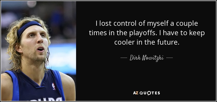 I lost control of myself a couple times in the playoffs. I have to keep cooler in the future. - Dirk Nowitzki