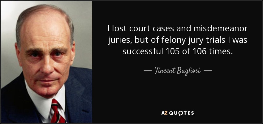 I lost court cases and misdemeanor juries, but of felony jury trials I was successful 105 of 106 times. - Vincent Bugliosi
