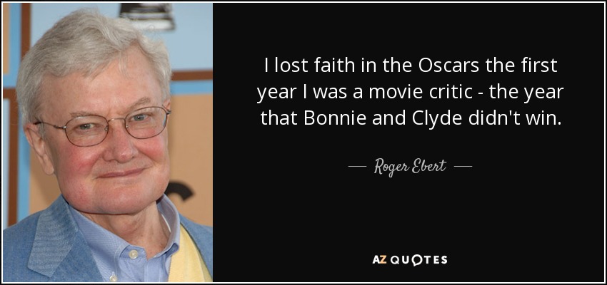 I lost faith in the Oscars the first year I was a movie critic - the year that Bonnie and Clyde didn't win. - Roger Ebert