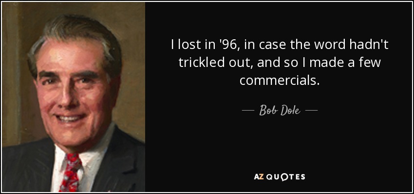 I lost in '96, in case the word hadn't trickled out, and so I made a few commercials. - Bob Dole