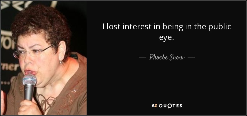 I lost interest in being in the public eye. - Phoebe Snow