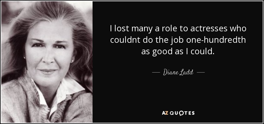 I lost many a role to actresses who couldnt do the job one-hundredth as good as I could. - Diane Ladd