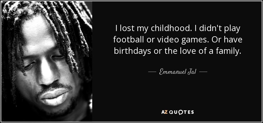 I lost my childhood. I didn't play football or video games. Or have birthdays or the love of a family. - Emmanuel Jal