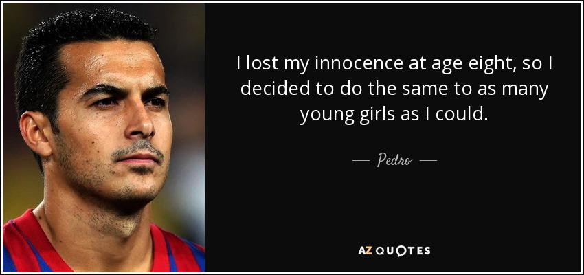 I lost my innocence at age eight, so I decided to do the same to as many young girls as I could. - Pedro