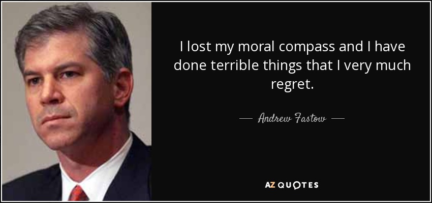 I lost my moral compass and I have done terrible things that I very much regret. - Andrew Fastow