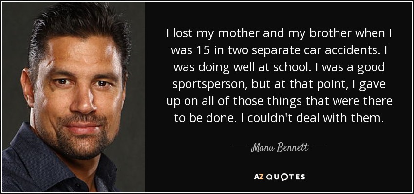 I lost my mother and my brother when I was 15 in two separate car accidents. I was doing well at school. I was a good sportsperson, but at that point, I gave up on all of those things that were there to be done. I couldn't deal with them. - Manu Bennett